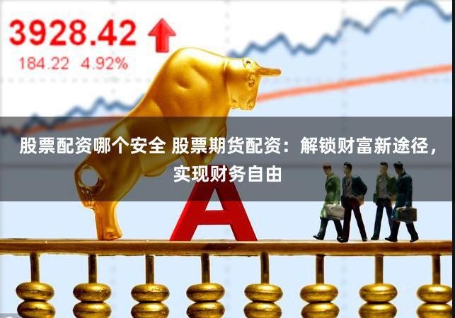 股票配资哪个安全 股票期货配资：解锁财富新途径，实现财务自由