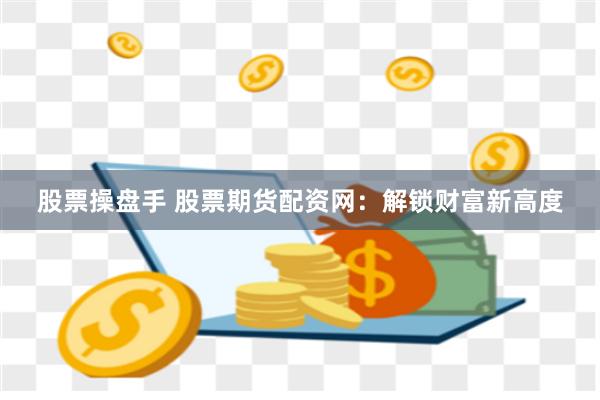股票操盘手 股票期货配资网：解锁财富新高度