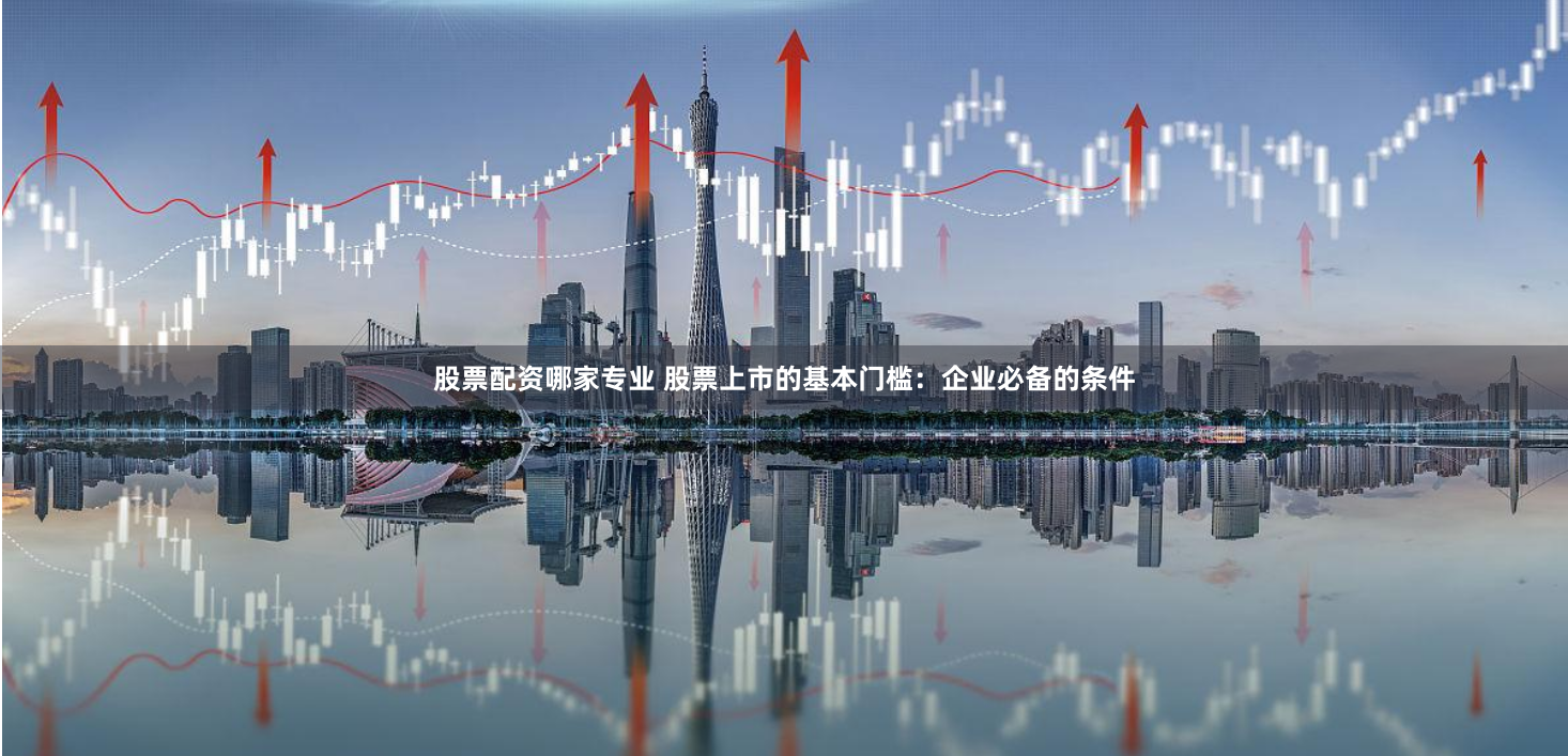 股票配资哪家专业 股票上市的基本门槛：企业必备的条件