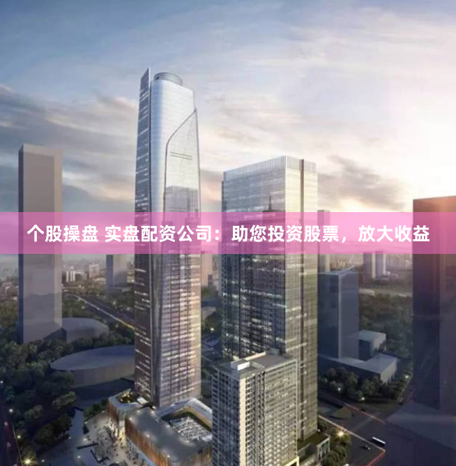 个股操盘 实盘配资公司：助您投资股票，放大收益