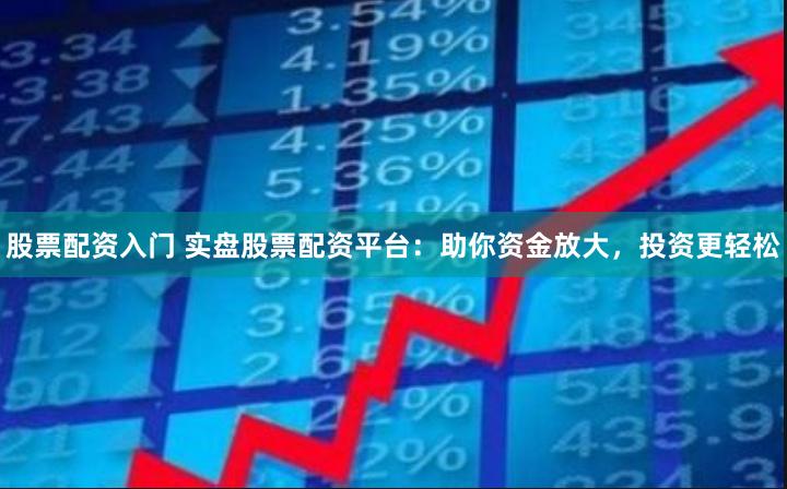 股票配资入门 实盘股票配资平台：助你资金放大，投资更轻松
