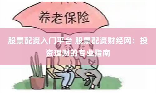 股票配资入门平台 股票配资财经网：投资理财的专业指南