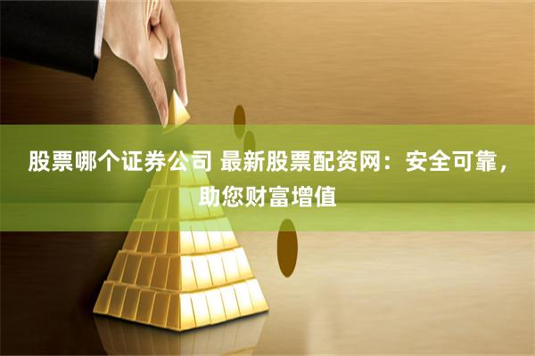 股票哪个证券公司 最新股票配资网：安全可靠，助您财富增值