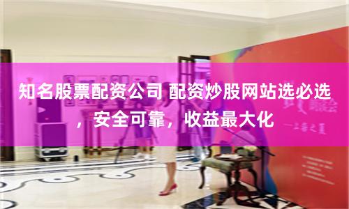 知名股票配资公司 配资炒股网站选必选，安全可靠，收益最大化
