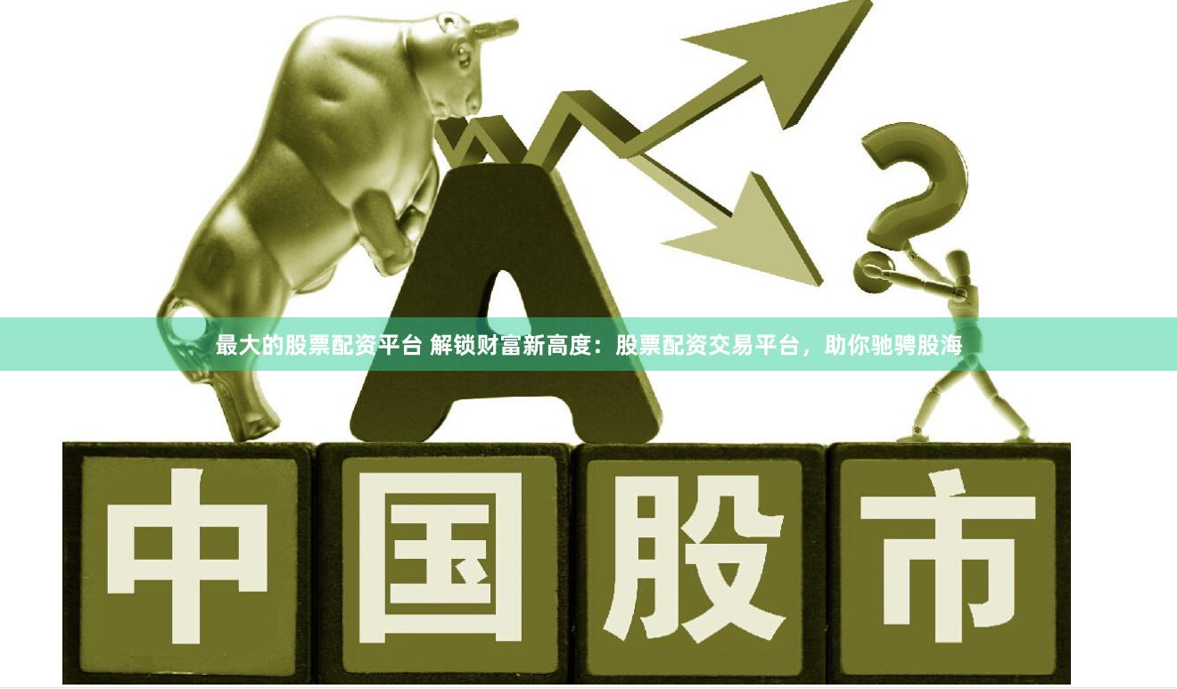 最大的股票配资平台 解锁财富新高度：股票配资交易平台，助你驰骋股海
