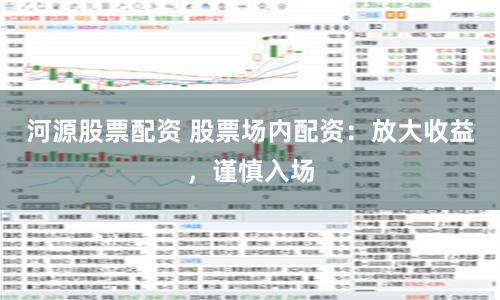 河源股票配资 股票场内配资：放大收益，谨慎入场