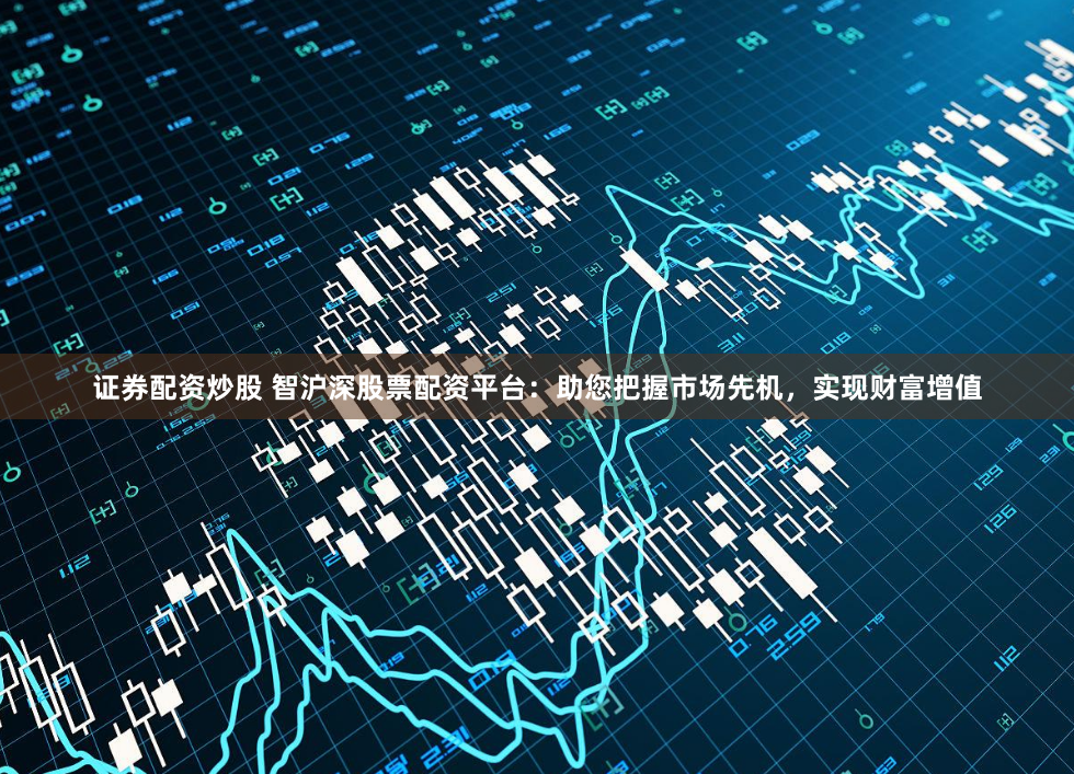 证券配资炒股 智沪深股票配资平台：助您把握市场先机，实现财富增值