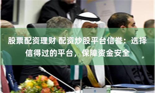 股票配资理财 配资炒股平台信誉：选择信得过的平台，保障资金安全