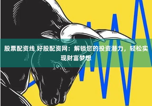 股票配资线 好股配资网：解锁您的投资潜力，轻松实现财富梦想