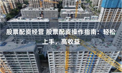 股票配资经营 股票配资操作指南：轻松上手，高收益