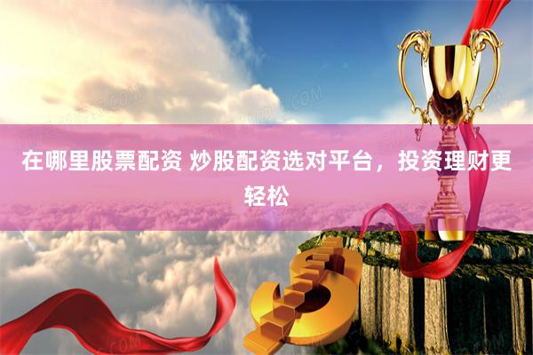在哪里股票配资 炒股配资选对平台，投资理财更轻松