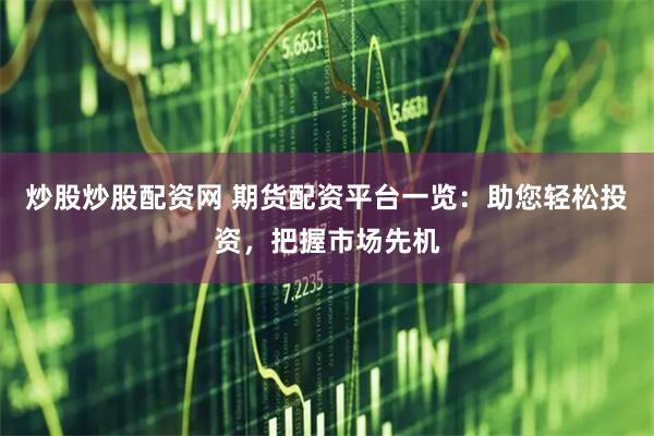 炒股炒股配资网 期货配资平台一览：助您轻松投资，把握市场先机