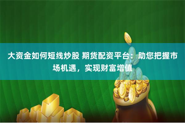 大资金如何短线炒股 期货配资平台：助您把握市场机遇，实现财富增值