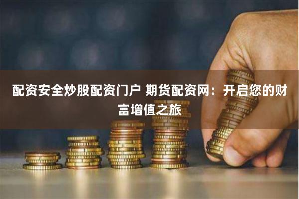 配资安全炒股配资门户 期货配资网：开启您的财富增值之旅