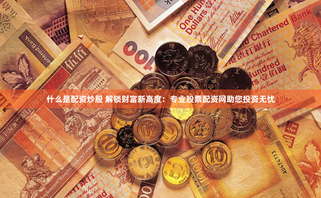 什么是配资炒股 解锁财富新高度：专业股票配资网助您投资无忧