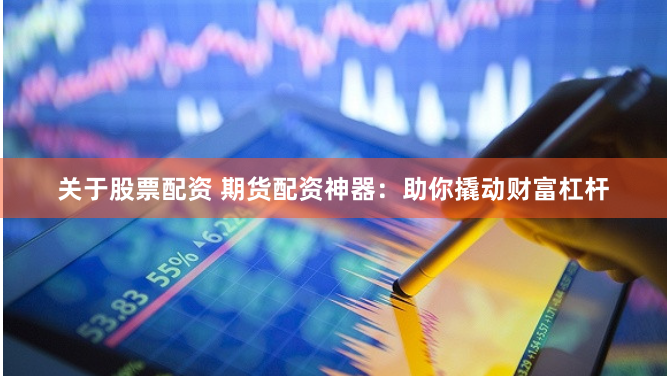 关于股票配资 期货配资神器：助你撬动财富杠杆