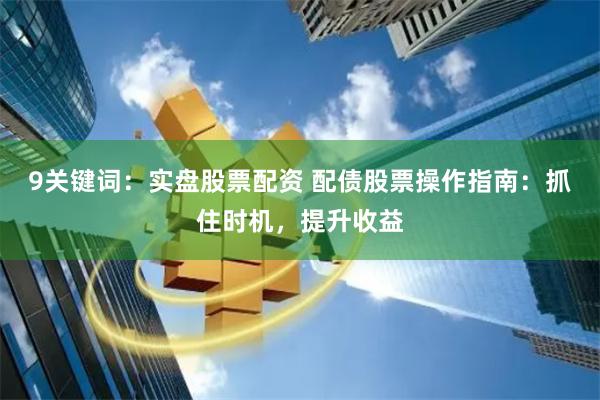 9关键词：实盘股票配资 配债股票操作指南：抓住时机，提升收益