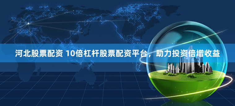 河北股票配资 10倍杠杆股票配资平台，助力投资倍增收益