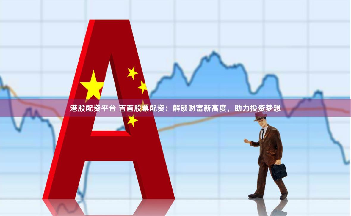 港股配资平台 吉首股票配资：解锁财富新高度，助力投资梦想