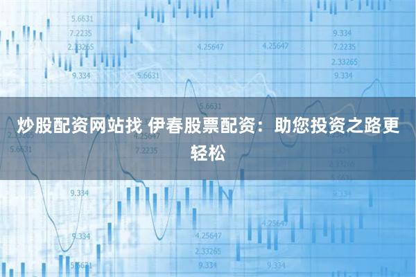 炒股配资网站找 伊春股票配资：助您投资之路更轻松