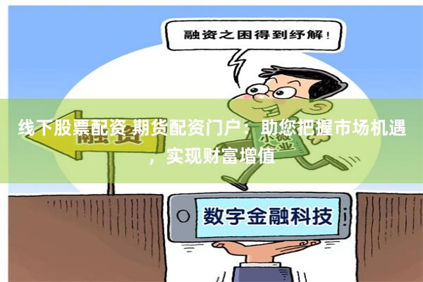 线下股票配资 期货配资门户：助您把握市场机遇，实现财富增值