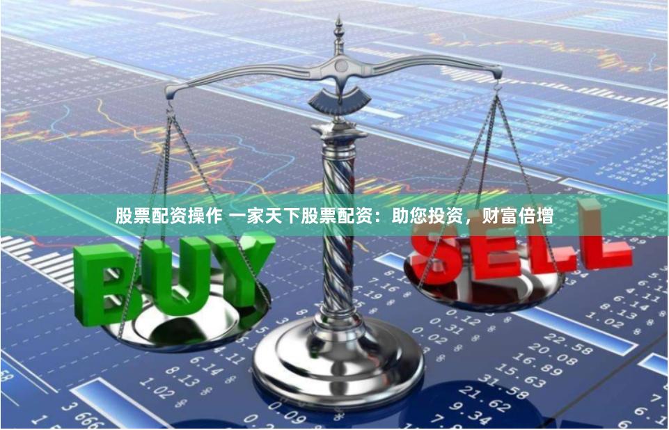 股票配资操作 一家天下股票配资：助您投资，财富倍增
