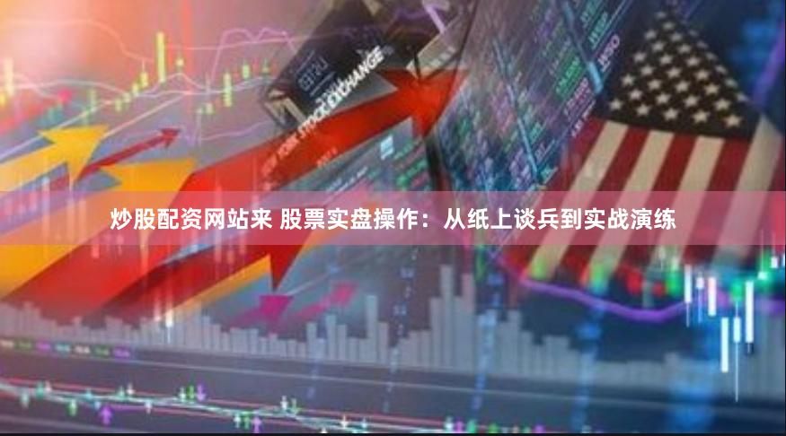 炒股配资网站来 股票实盘操作：从纸上谈兵到实战演练