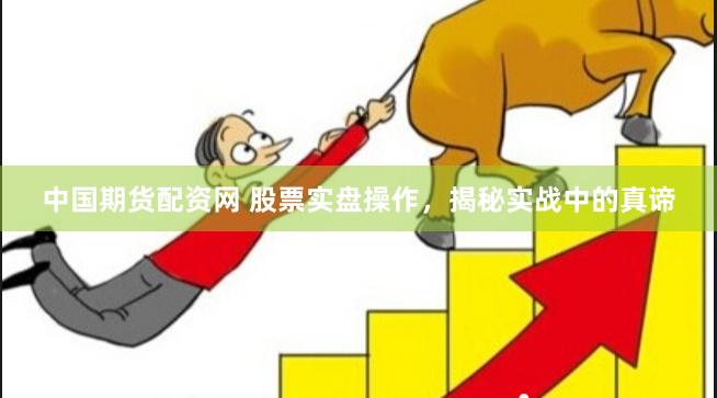 中国期货配资网 股票实盘操作，揭秘实战中的真谛