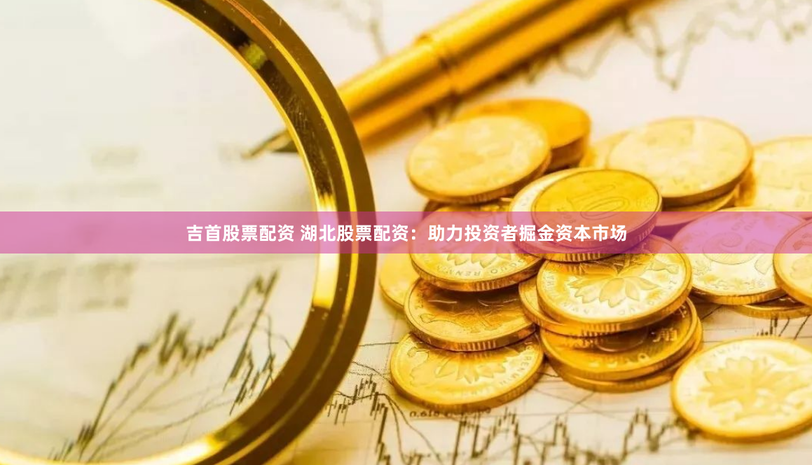 吉首股票配资 湖北股票配资：助力投资者掘金资本市场
