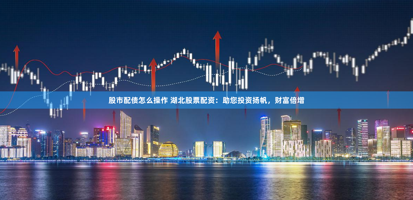 股市配债怎么操作 湖北股票配资：助您投资扬帆，财富倍增