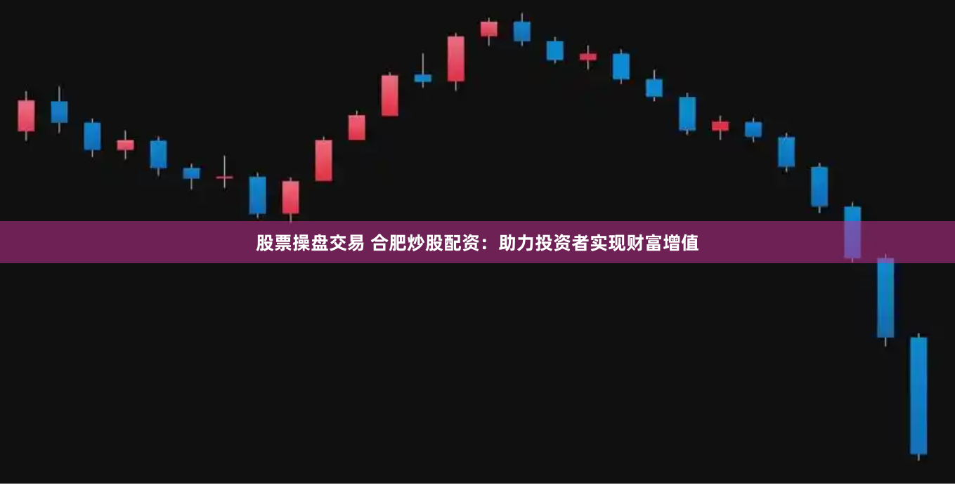 股票操盘交易 合肥炒股配资：助力投资者实现财富增值