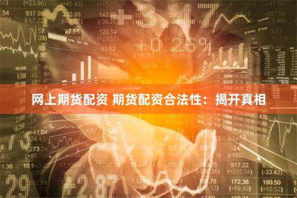 网上期货配资 期货配资合法性：揭开真相