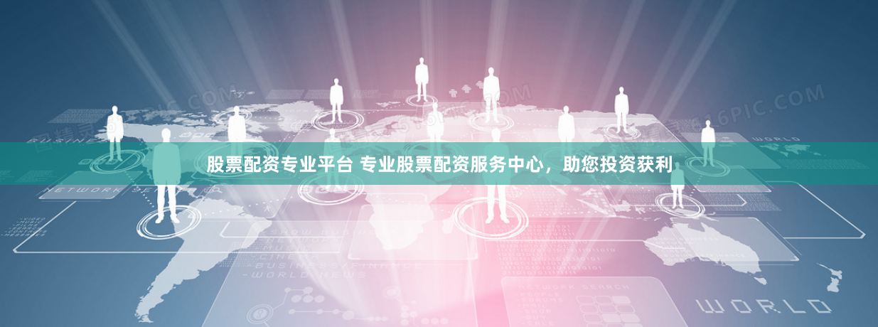 股票配资专业平台 专业股票配资服务中心，助您投资获利