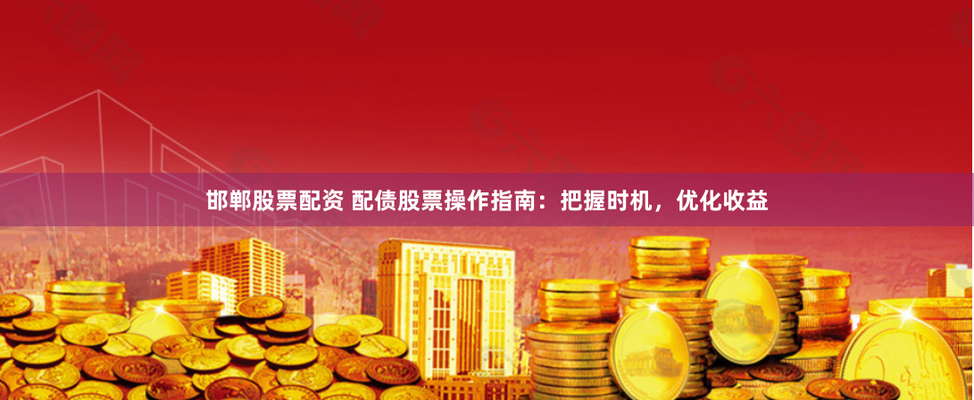 邯郸股票配资 配债股票操作指南：把握时机，优化收益