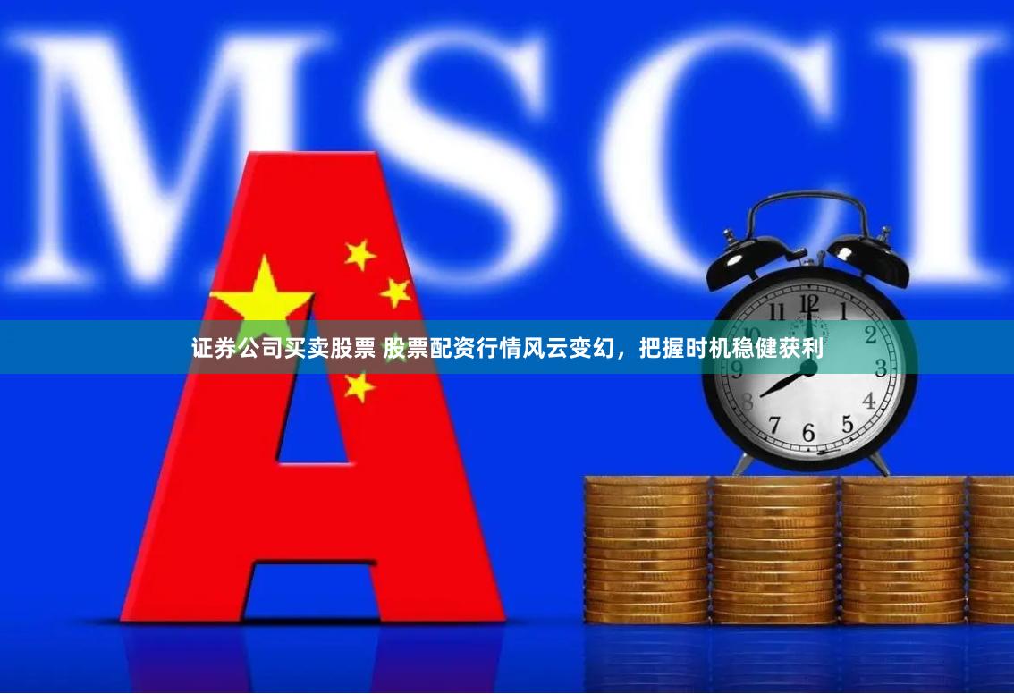 证券公司买卖股票 股票配资行情风云变幻，把握时机稳健获利