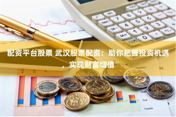 配资平台股票 武汉股票配资：助你把握投资机遇，实现财富增值