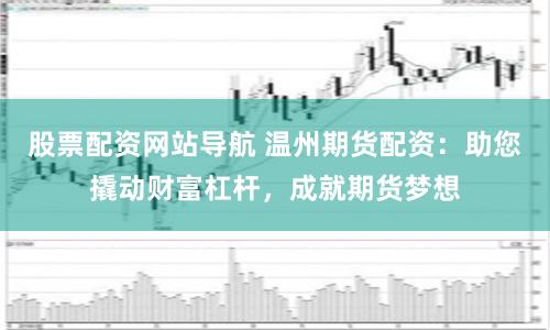 股票配资网站导航 温州期货配资：助您撬动财富杠杆，成就期货梦想