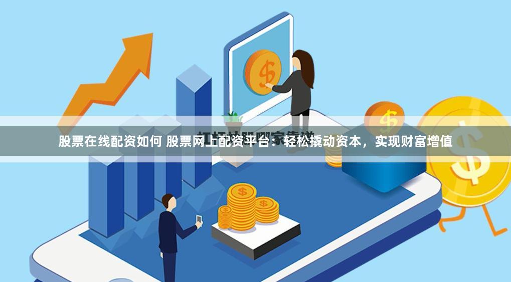 股票在线配资如何 股票网上配资平台：轻松撬动资本，实现财富增值