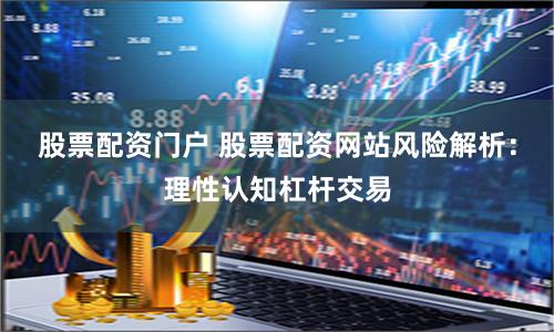股票配资门户 股票配资网站风险解析：理性认知杠杆交易