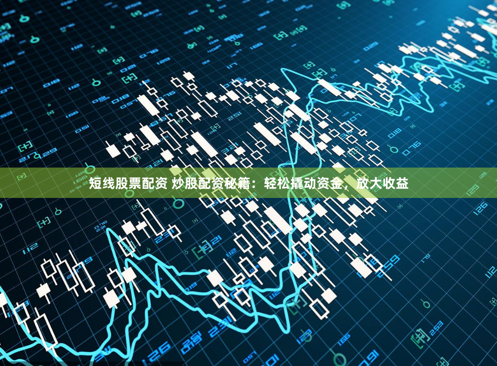 短线股票配资 炒股配资秘籍：轻松撬动资金，放大收益