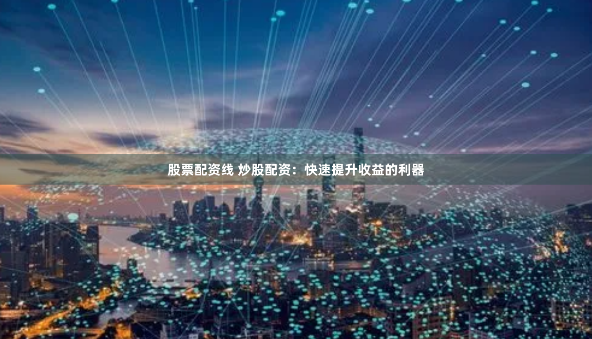 股票配资线 炒股配资：快速提升收益的利器