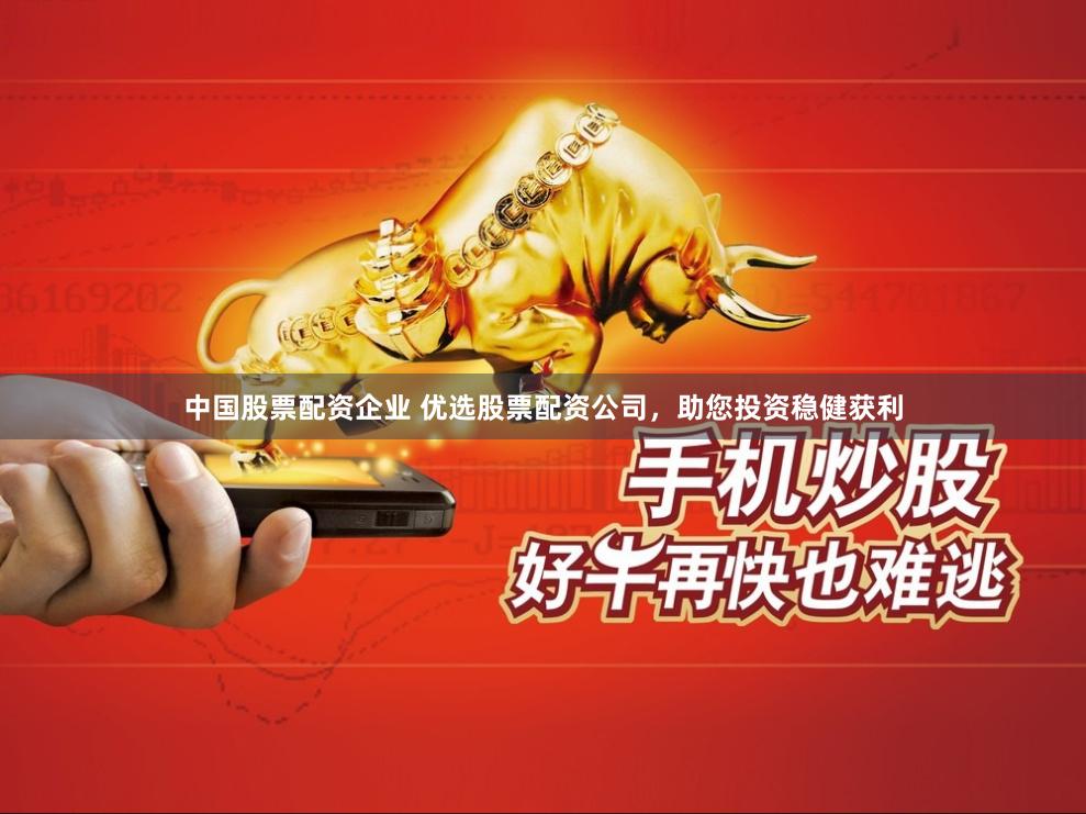中国股票配资企业 优选股票配资公司，助您投资稳健获利