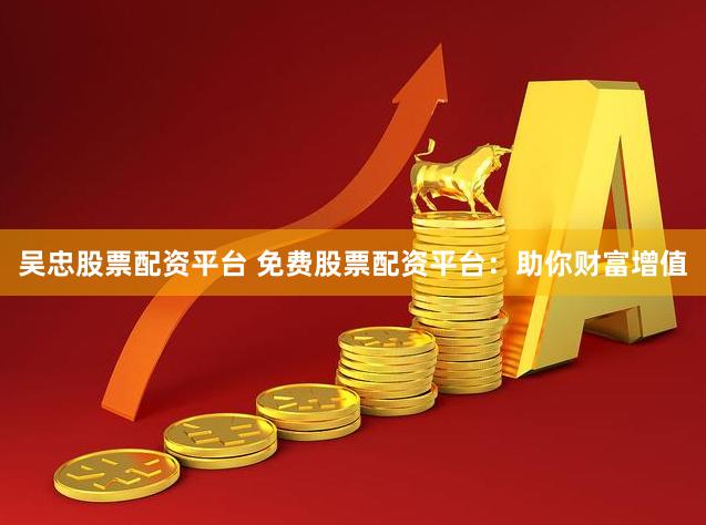 吴忠股票配资平台 免费股票配资平台：助你财富增值
