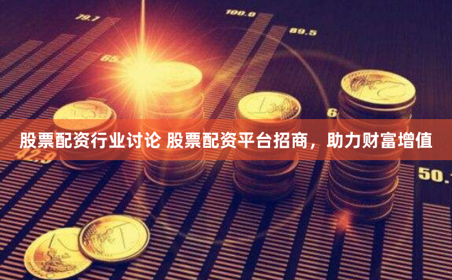 股票配资行业讨论 股票配资平台招商，助力财富增值