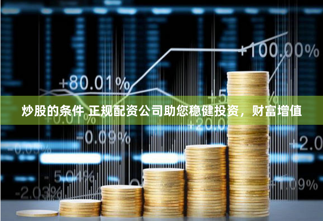 炒股的条件 正规配资公司助您稳健投资，财富增值