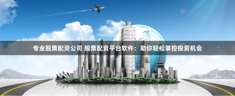 专业股票配资公司 股票配资平台软件：助你轻松掌控投资机会