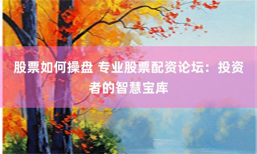 股票如何操盘 专业股票配资论坛：投资者的智慧宝库