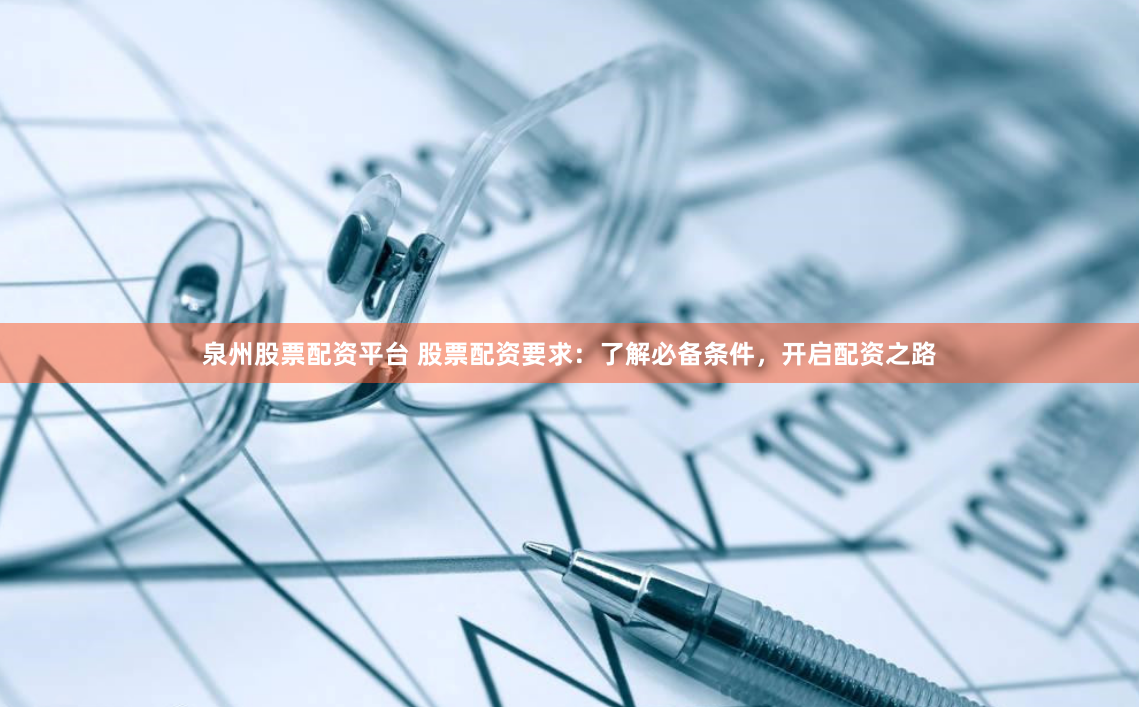 泉州股票配资平台 股票配资要求：了解必备条件，开启配资之路
