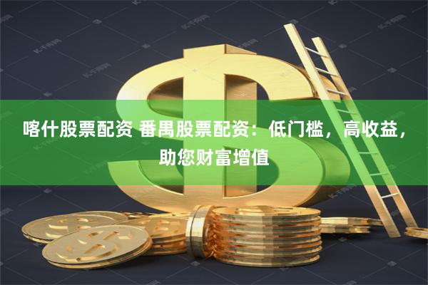 喀什股票配资 番禺股票配资：低门槛，高收益，助您财富增值