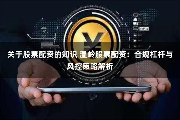 关于股票配资的知识 温岭股票配资：合规杠杆与风控策略解析
